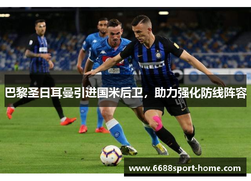 巴黎圣日耳曼引进国米后卫，助力强化防线阵容