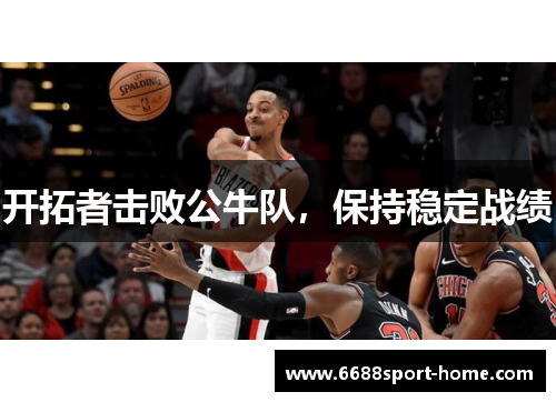 开拓者击败公牛队，保持稳定战绩