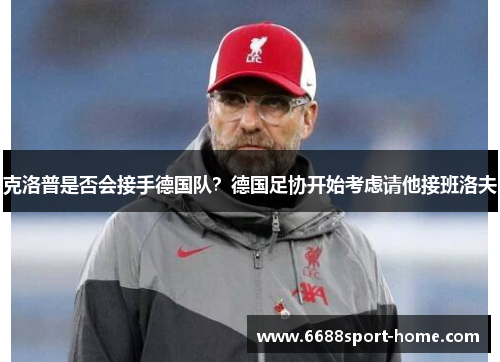 克洛普是否会接手德国队？德国足协开始考虑请他接班洛夫