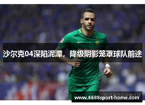 沙尔克04深陷泥潭，降级阴影笼罩球队前途