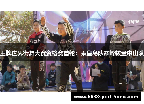 王牌世界街舞大赛资格赛首轮：秦皇岛队巅峰较量中山队