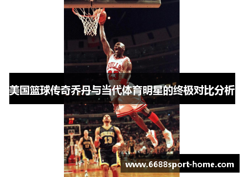 美国篮球传奇乔丹与当代体育明星的终极对比分析