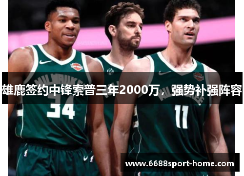 雄鹿签约中锋索普三年2000万，强势补强阵容