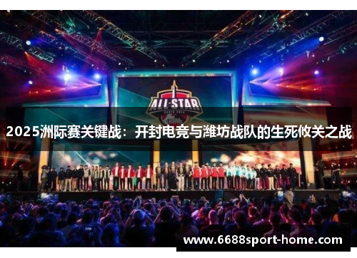 2025洲际赛关键战：开封电竞与潍坊战队的生死攸关之战