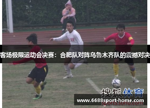 客场极限运动会决赛：合肥队对阵乌鲁木齐队的震撼对决