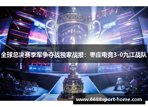 全球总决赛季军争夺战独家战报：枣庄电竞3-0九江战队